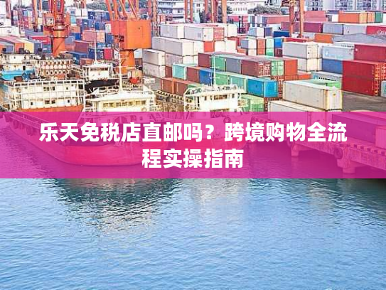 乐天免税店直邮吗？跨境购物全流程实操指南
