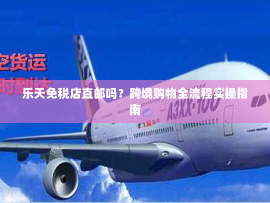 乐天免税店直邮吗?跨境购物全流程实操指南 乐天免税店直邮吗?跨境购物全流程实操指南