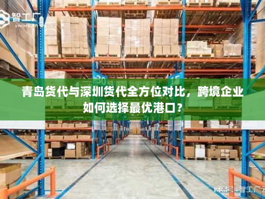 青岛货代与深圳货代全方位对比,跨境企业如何选择最优港口? 青岛货代与深圳货代全方位对比,跨境企业如何选择最优港口?