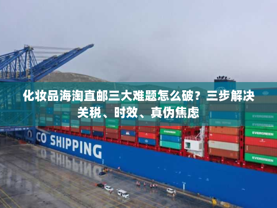 化妆品海淘直邮三大难题怎么破?三步解决关税、时效、真伪焦虑 化妆品海淘直邮三大难题怎么破?三步解决关税、时效、真伪焦虑