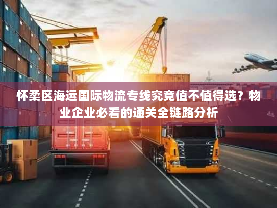怀柔区海运国际物流专线究竟值不值得选?物业企业必看的通关全链路分析 怀柔区海运国际物流专线究竟值不值得选?物业企业必看的通关全链路分析
