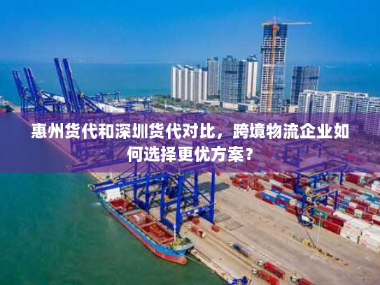 惠州货代和深圳货代对比,跨境物流企业如何选择更优方案? 惠州货代和深圳货代对比,跨境物流企业如何选择更优方案?