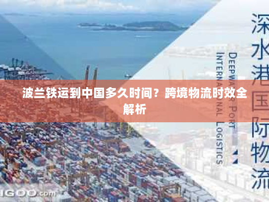 波兰铁运到中国多久时间?跨境物流时效全解析 波兰铁运到中国多久时间?跨境物流时效全解析