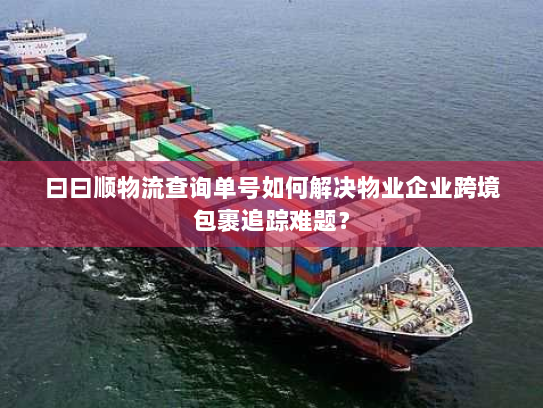 曰曰顺物流查询单号如何解决物业企业跨境包裹追踪难题? 曰曰顺物流查询单号如何解决物业企业跨境包裹追踪难题?