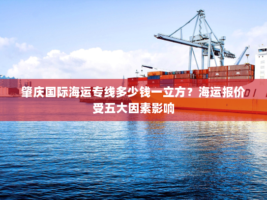 肇庆国际海运专线多少钱一立方?海运报价受五大因素影响 肇庆国际海运专线多少钱一立方?海运报价受五大因素影响
