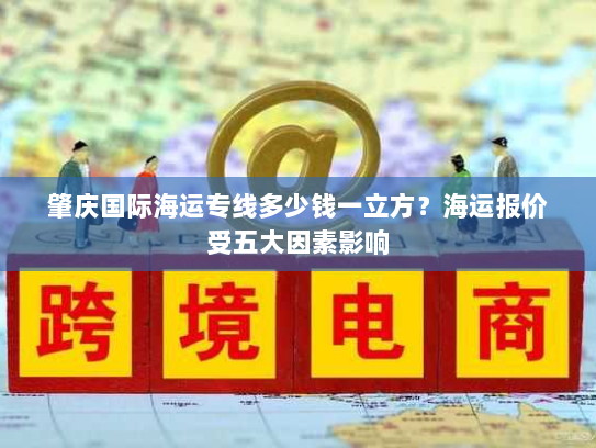肇庆国际海运专线多少钱一立方?海运报价受五大因素影响 肇庆国际海运专线多少钱一立方?海运报价受五大因素影响