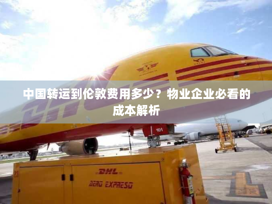 中国转运到伦敦费用多少？物业企业必看的成本解析