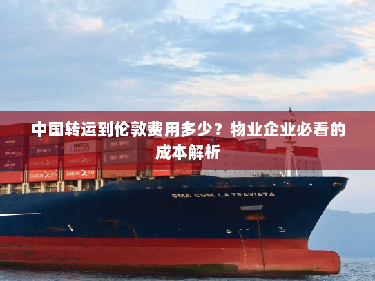 中国转运到伦敦费用多少？物业企业必看的成本解析
