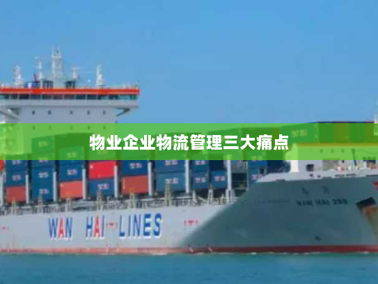 物业企业物流管理三大痛点 物业企业物流管理三大痛点