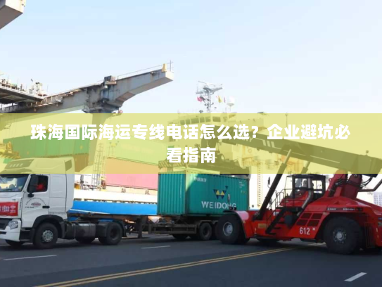 珠海国际海运专线电话怎么选？企业避坑必看指南