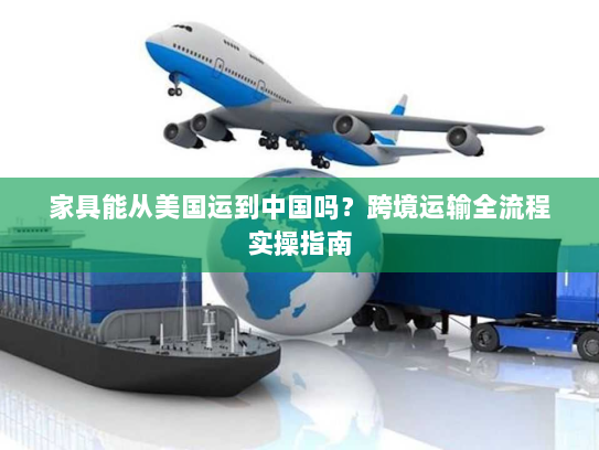 家具能从美国运到中国吗？跨境运输全流程实操指南