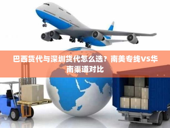 巴西货代与深圳货代怎么选?南美专线VS华南渠道对比 巴西货代与深圳货代怎么选?南美专线VS华南渠道对比