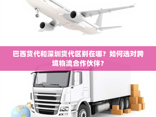 巴西货代和深圳货代区别在哪?如何选对跨境物流合作伙伴? 巴西货代和深圳货代区别在哪?如何选对跨境物流合作伙伴?