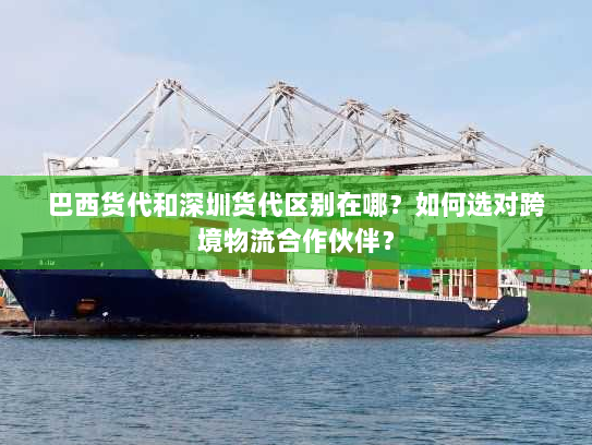 巴西货代和深圳货代区别在哪？如何选对跨境物流合作伙伴？