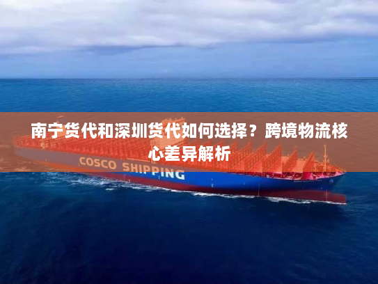 南宁货代和深圳货代如何选择?跨境物流核心差异解析 南宁货代和深圳货代如何选择?跨境物流核心差异解析