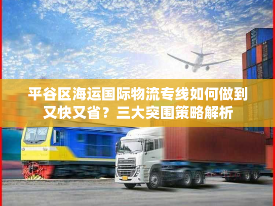 平谷区海运国际物流专线如何做到又快又省？三大突围策略解析