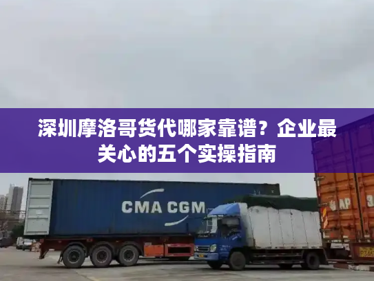 深圳摩洛哥货代哪家靠谱？企业最关心的五个实操指南