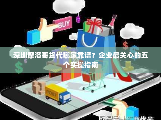 深圳摩洛哥货代哪家靠谱?企业最关心的五个实操指南 深圳摩洛哥货代哪家靠谱?企业最关心的五个实操指南