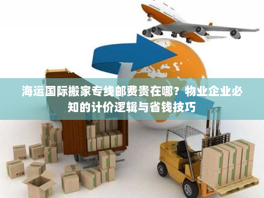 海运国际搬家专线邮费贵在哪?物业企业必知的计价逻辑与省钱技巧 海运国际搬家专线邮费贵在哪?物业企业必知的计价逻辑与省钱技巧