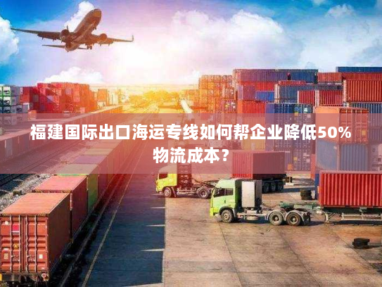 福建国际出口海运专线如何帮企业降低50%物流成本? 福建国际出口海运专线如何帮企业降低50%物流成本?