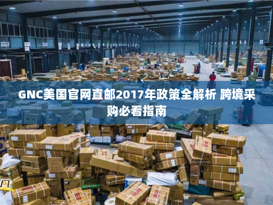 GNC美国官网直邮2017年政策全解析 跨境采购必看指南 GNC美国官网直邮2017年政策全解析 跨境采购必看指南