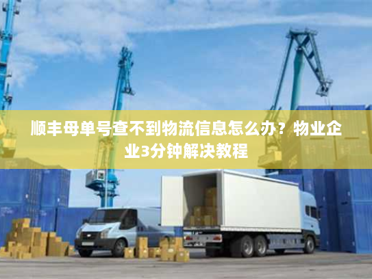 顺丰母单号查不到物流信息怎么办？物业企业3分钟解决教程