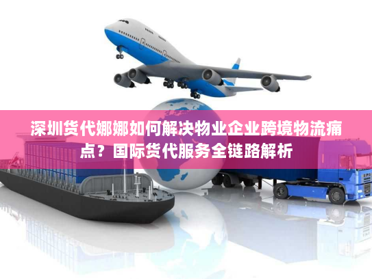 深圳货代娜娜如何解决物业企业跨境物流痛点?国际货代服务全链路解析 深圳货代娜娜如何解决物业企业跨境物流痛点?国际货代服务全链路解析