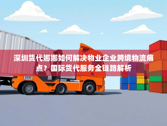 深圳货代娜娜如何解决物业企业跨境物流痛点?国际货代服务全链路解析 深圳货代娜娜如何解决物业企业跨境物流痛点?国际货代服务全链路解析