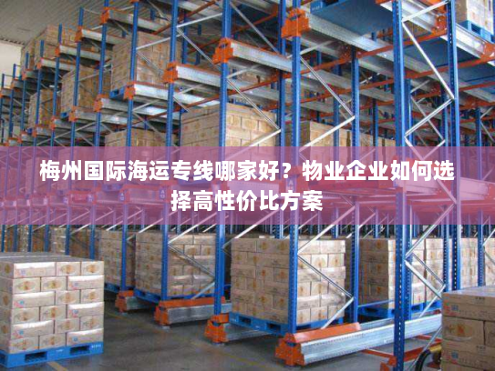 梅州国际海运专线哪家好?物业企业如何选择高性价比方案 梅州国际海运专线哪家好?物业企业如何选择高性价比方案
