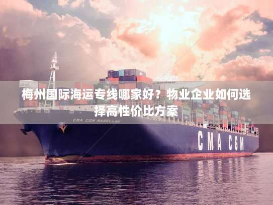 梅州国际海运专线哪家好?物业企业如何选择高性价比方案 梅州国际海运专线哪家好?物业企业如何选择高性价比方案