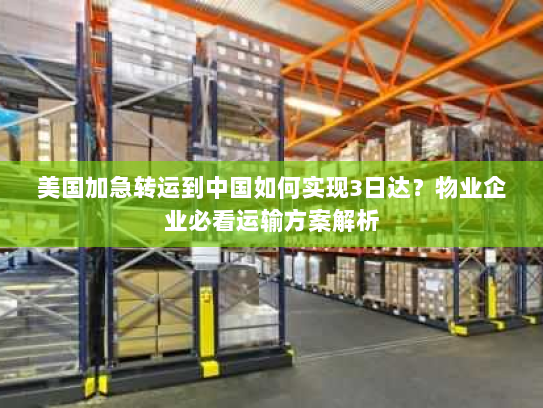 美国加急转运到中国如何实现3日达?物业企业必看运输方案解析 美国加急转运到中国如何实现3日达?物业企业必看运输方案解析