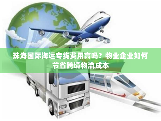 珠海国际海运专线费用高吗?物业企业如何节省跨境物流成本 珠海国际海运专线费用高吗?物业企业如何节省跨境物流成本