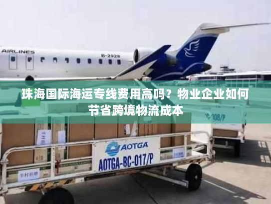 珠海国际海运专线费用高吗?物业企业如何节省跨境物流成本 珠海国际海运专线费用高吗?物业企业如何节省跨境物流成本