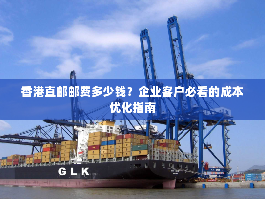 香港直邮邮费多少钱?企业客户必看的成本优化指南 香港直邮邮费多少钱?企业客户必看的成本优化指南