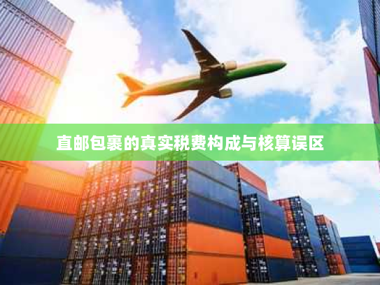 直邮包裹的真实税费构成与核算误区