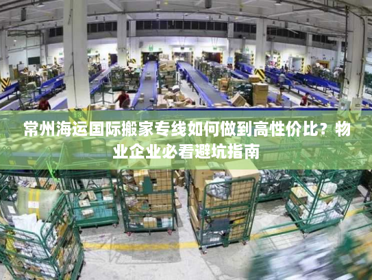 常州海运国际搬家专线如何做到高性价比？物业企业必看避坑指南