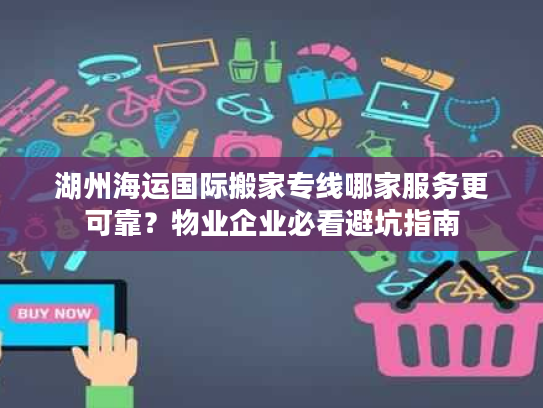 湖州海运国际搬家专线哪家服务更可靠?物业企业必看避坑指南 湖州海运国际搬家专线哪家服务更可靠?物业企业必看避坑指南