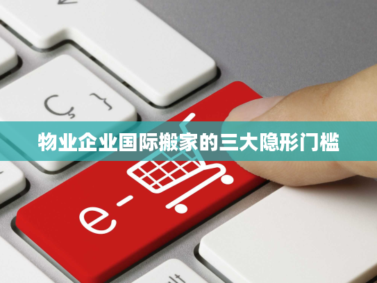 物业企业国际搬家的三大隐形门槛 物业企业国际搬家的三大隐形门槛