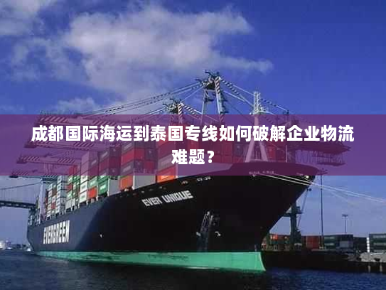 成都国际海运到泰国专线如何破解企业物流难题？