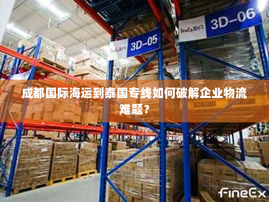 成都国际海运到泰国专线如何破解企业物流难题? 成都国际海运到泰国专线如何破解企业物流难题?