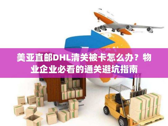 美亚直邮DHL清关被卡怎么办？物业企业必看的通关避坑指南