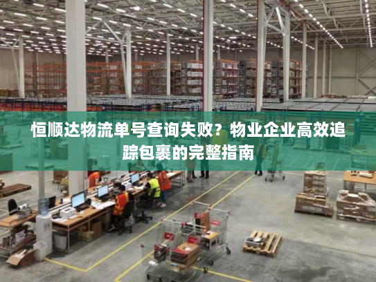 恒顺达物流单号查询失败?物业企业高效追踪包裹的完整指南 恒顺达物流单号查询失败?物业企业高效追踪包裹的完整指南