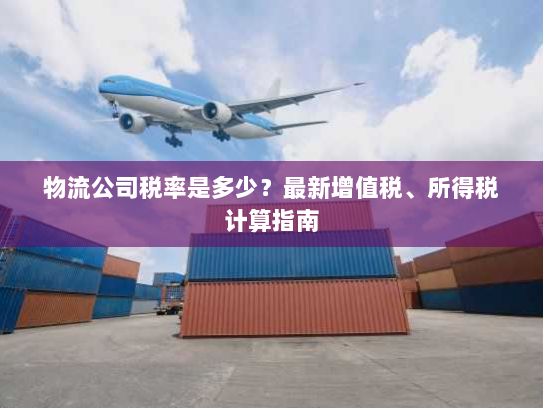 物流公司税率是多少?最新增值税、所得税计算指南 物流公司税率是多少?最新增值税、所得税计算指南