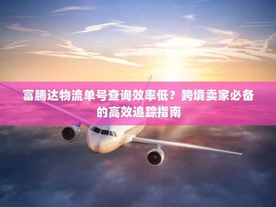 富腾达物流单号查询效率低?跨境卖家必备的高效追踪指南 富腾达物流单号查询效率低?跨境卖家必备的高效追踪指南