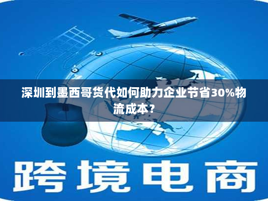 深圳到墨西哥货代如何助力企业节省30%物流成本? 深圳到墨西哥货代如何助力企业节省30%物流成本?
