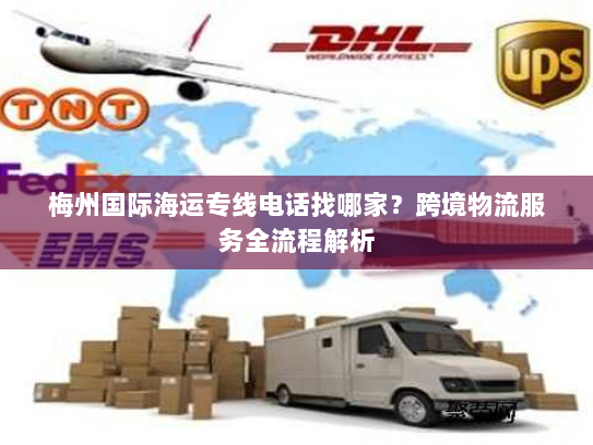 梅州国际海运专线电话找哪家？跨境物流服务全流程解析