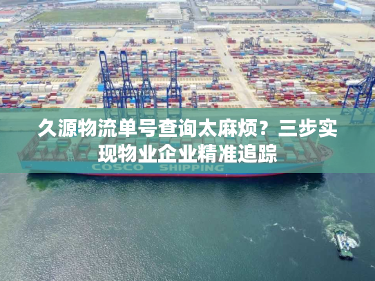 久源物流单号查询太麻烦？三步实现物业企业精准追踪