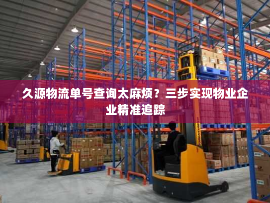 久源物流单号查询太麻烦？三步实现物业企业精准追踪