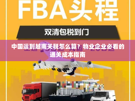 中国运到越南关税怎么算?物业企业必看的通关成本指南 中国运到越南关税怎么算?物业企业必看的通关成本指南