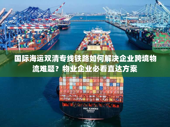 国际海运双清专线铁路如何解决企业跨境物流难题?物业企业必看直达方案 国际海运双清专线铁路如何解决企业跨境物流难题?物业企业必看直达方案